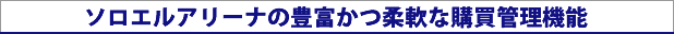 ソロエルアリーナの豊富かつ柔軟な購買管理機能