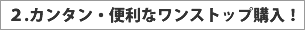 2.カンタン・ベンリなワンストップ購入！